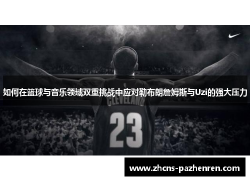 如何在篮球与音乐领域双重挑战中应对勒布朗詹姆斯与Uzi的强大压力
