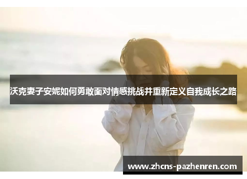 沃克妻子安妮如何勇敢面对情感挑战并重新定义自我成长之路