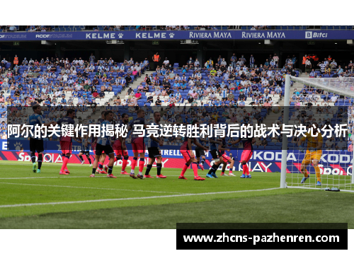 阿尔的关键作用揭秘 马竞逆转胜利背后的战术与决心分析 阿尔的关键作用揭秘 马竞逆转胜利背后的战术与决心分析