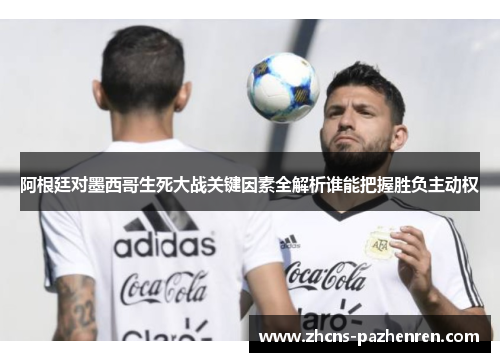 阿根廷对墨西哥生死大战关键因素全解析谁能把握胜负主动权 阿根廷对墨西哥生死大战关键因素全解析谁能把握胜负主动权