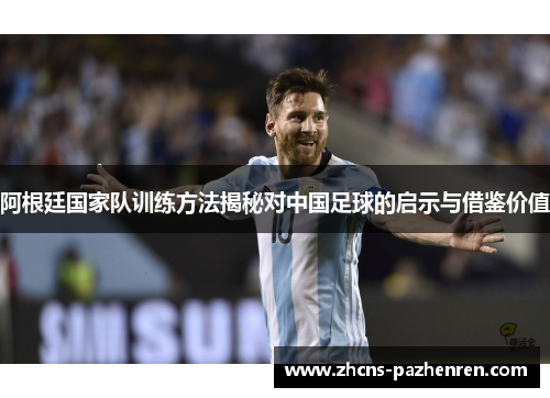 阿根廷国家队训练方法揭秘对中国足球的启示与借鉴价值 阿根廷国家队训练方法揭秘对中国足球的启示与借鉴价值