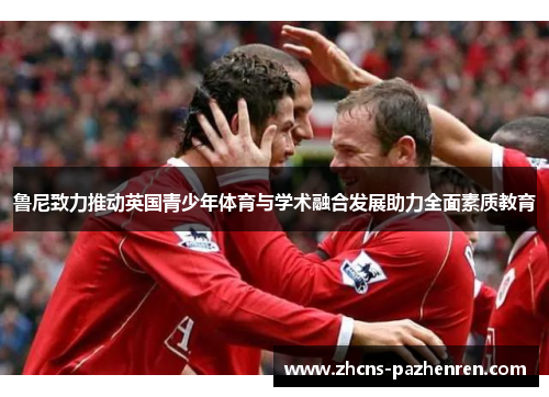鲁尼致力推动英国青少年体育与学术融合发展助力全面素质教育