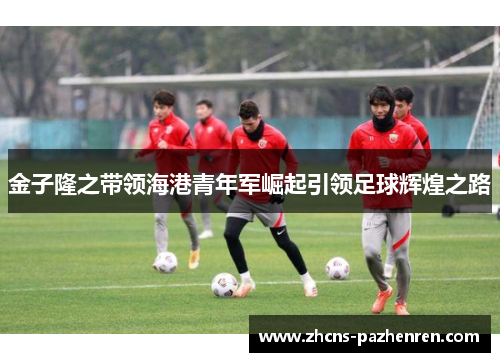 金子隆之带领海港青年军崛起引领足球辉煌之路