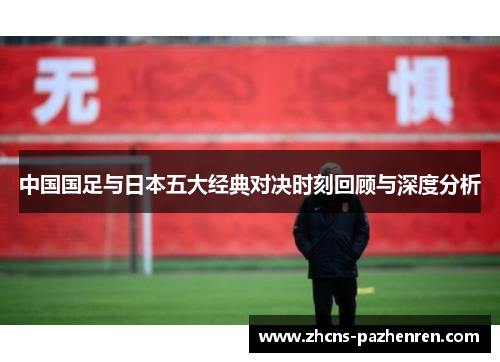 中国国足与日本五大经典对决时刻回顾与深度分析