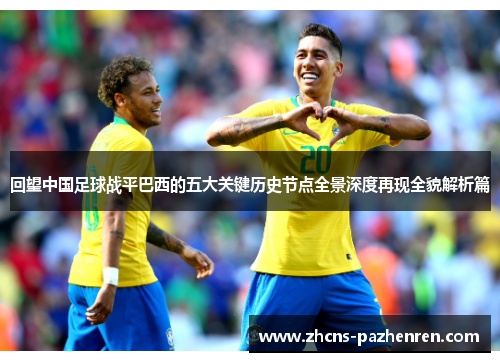 回望中国足球战平巴西的五大关键历史节点全景深度再现全貌解析篇 回望中国足球战平巴西的五大关键历史节点全景深度再现全貌解析篇
