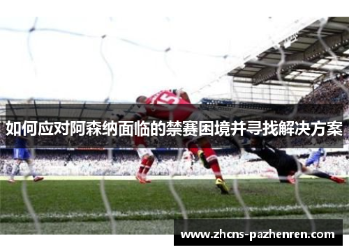 如何应对阿森纳面临的禁赛困境并寻找解决方案 如何应对阿森纳面临的禁赛困境并寻找解决方案