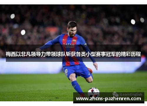 梅西以非凡领导力带领球队斩获各类小型赛事冠军的精彩历程 梅西以非凡领导力带领球队斩获各类小型赛事冠军的精彩历程