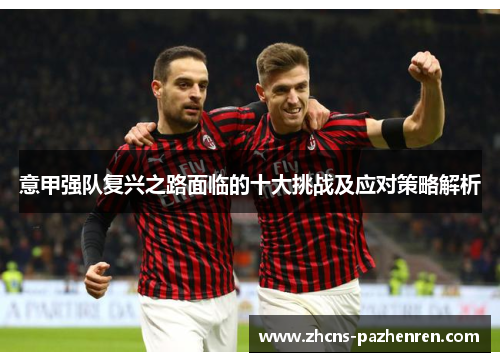 意甲强队复兴之路面临的十大挑战及应对策略解析