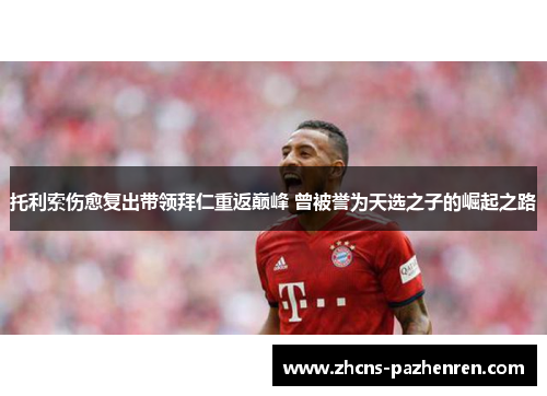托利索伤愈复出带领拜仁重返巅峰 曾被誉为天选之子的崛起之路 托利索伤愈复出带领拜仁重返巅峰 曾被誉为天选之子的崛起之路