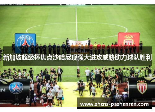 新加坡超级杯焦点沙哈展现强大进攻威胁助力球队胜利 新加坡超级杯焦点沙哈展现强大进攻威胁助力球队胜利