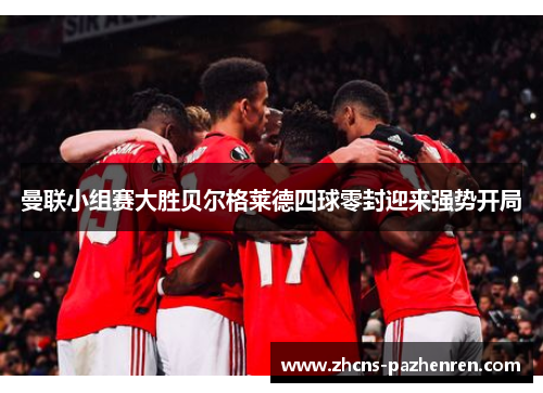 曼联小组赛大胜贝尔格莱德四球零封迎来强势开局 曼联小组赛大胜贝尔格莱德四球零封迎来强势开局