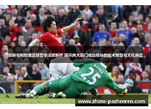 曼联与利物浦足球哲学深度解析 揭示两大豪门成功背后的战术智慧与文化底蕴 曼联与利物浦足球哲学深度解析 揭示两大豪门成功背后的战术智慧与文化底蕴