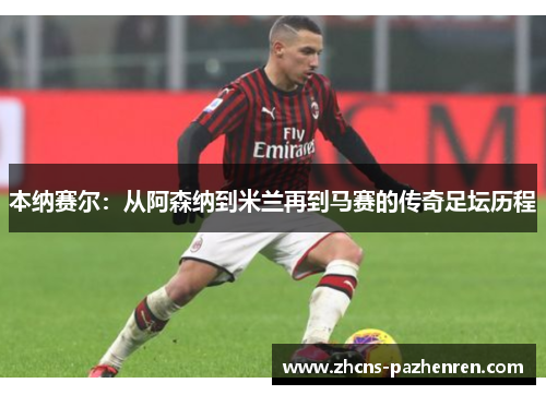 本纳赛尔:从阿森纳到米兰再到马赛的传奇足坛历程 本纳赛尔:从阿森纳到米兰再到马赛的传奇足坛历程