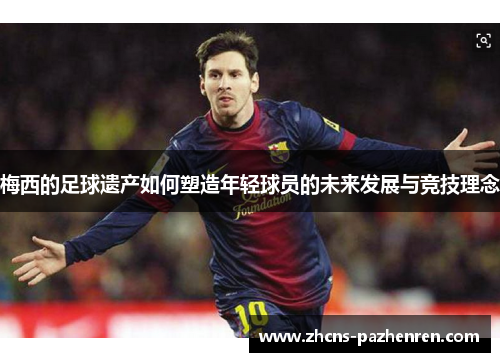 梅西的足球遗产如何塑造年轻球员的未来发展与竞技理念