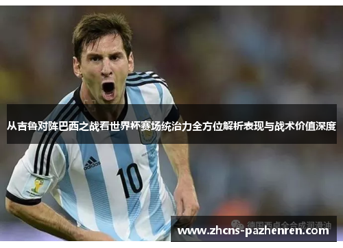 从吉鲁对阵巴西之战看世界杯赛场统治力全方位解析表现与战术价值深度