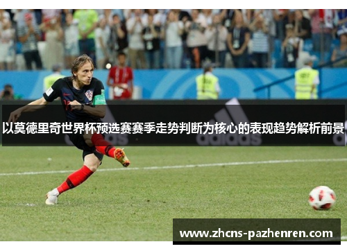 以莫德里奇世界杯预选赛赛季走势判断为核心的表现趋势解析前景