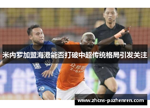 米内罗加盟海港能否打破中超传统格局引发关注