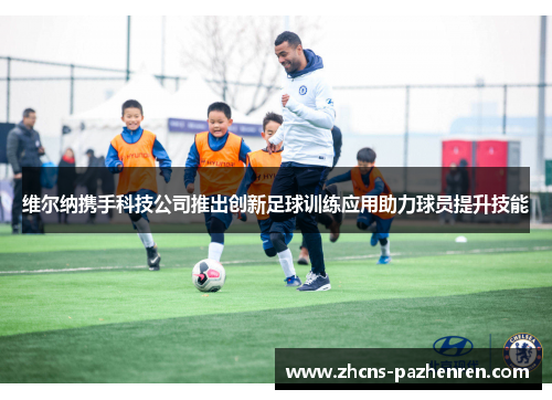 维尔纳携手科技公司推出创新足球训练应用助力球员提升技能