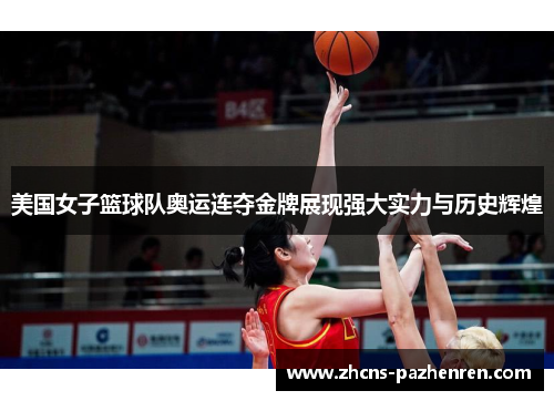 美国女子篮球队奥运连夺金牌展现强大实力与历史辉煌