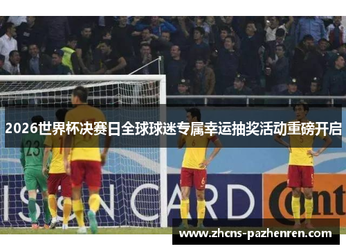 2026世界杯决赛日全球球迷专属幸运抽奖活动重磅开启