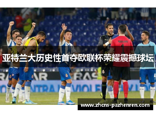 亚特兰大历史性首夺欧联杯荣耀震撼球坛