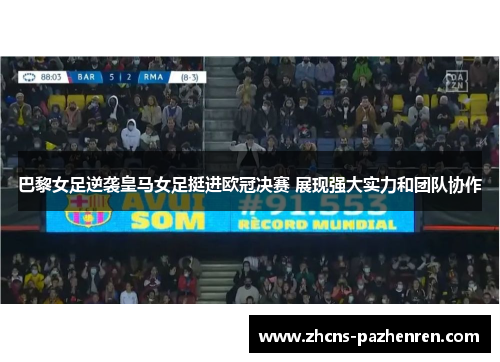巴黎女足逆袭皇马女足挺进欧冠决赛 展现强大实力和团队协作