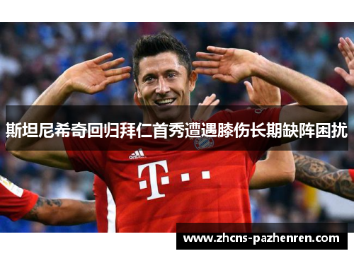 斯坦尼希奇回归拜仁首秀遭遇膝伤长期缺阵困扰