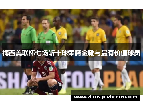 梅西美联杯七场斩十球荣膺金靴与最有价值球员