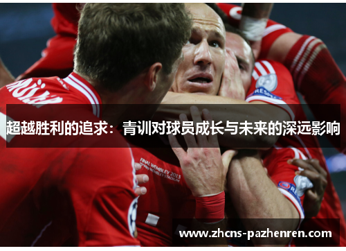 超越胜利的追求:青训对球员成长与未来的深远影响 超越胜利的追求:青训对球员成长与未来的深远影响