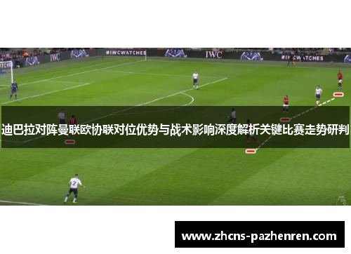 迪巴拉对阵曼联欧协联对位优势与战术影响深度解析关键比赛走势研判