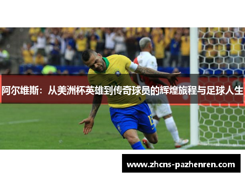 阿尔维斯：从美洲杯英雄到传奇球员的辉煌旅程与足球人生