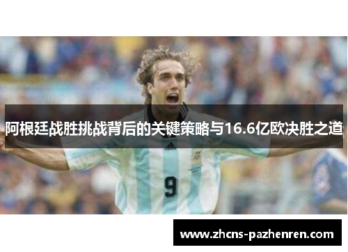 阿根廷战胜挑战背后的关键策略与16.6亿欧决胜之道