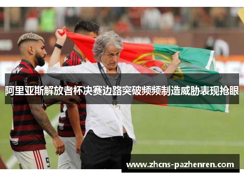 阿里亚斯解放者杯决赛边路突破频频制造威胁表现抢眼