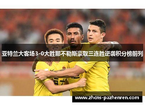 亚特兰大客场3-0大胜那不勒斯豪取三连胜逆袭积分榜前列 亚特兰大客场3-0大胜那不勒斯豪取三连胜逆袭积分榜前列