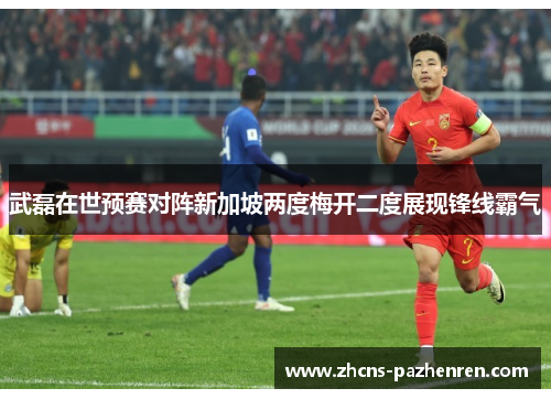 武磊在世预赛对阵新加坡两度梅开二度展现锋线霸气 武磊在世预赛对阵新加坡两度梅开二度展现锋线霸气