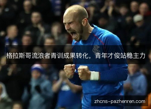 格拉斯哥流浪者青训成果转化,青年才俊站稳主力 格拉斯哥流浪者青训成果转化,青年才俊站稳主力