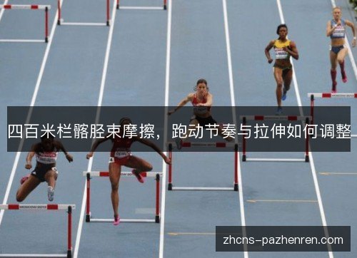 四百米栏髂胫束摩擦,跑动节奏与拉伸如何调整 四百米栏髂胫束摩擦,跑动节奏与拉伸如何调整
