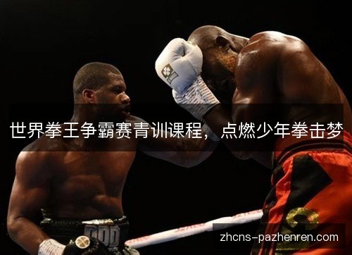 世界拳王争霸赛青训课程,点燃少年拳击梦 世界拳王争霸赛青训课程,点燃少年拳击梦