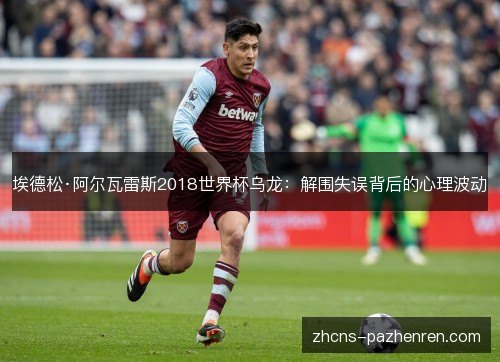 埃德松·阿尔瓦雷斯2018世界杯乌龙:解围失误背后的心理波动 埃德松·阿尔瓦雷斯2018世界杯乌龙:解围失误背后的心理波动